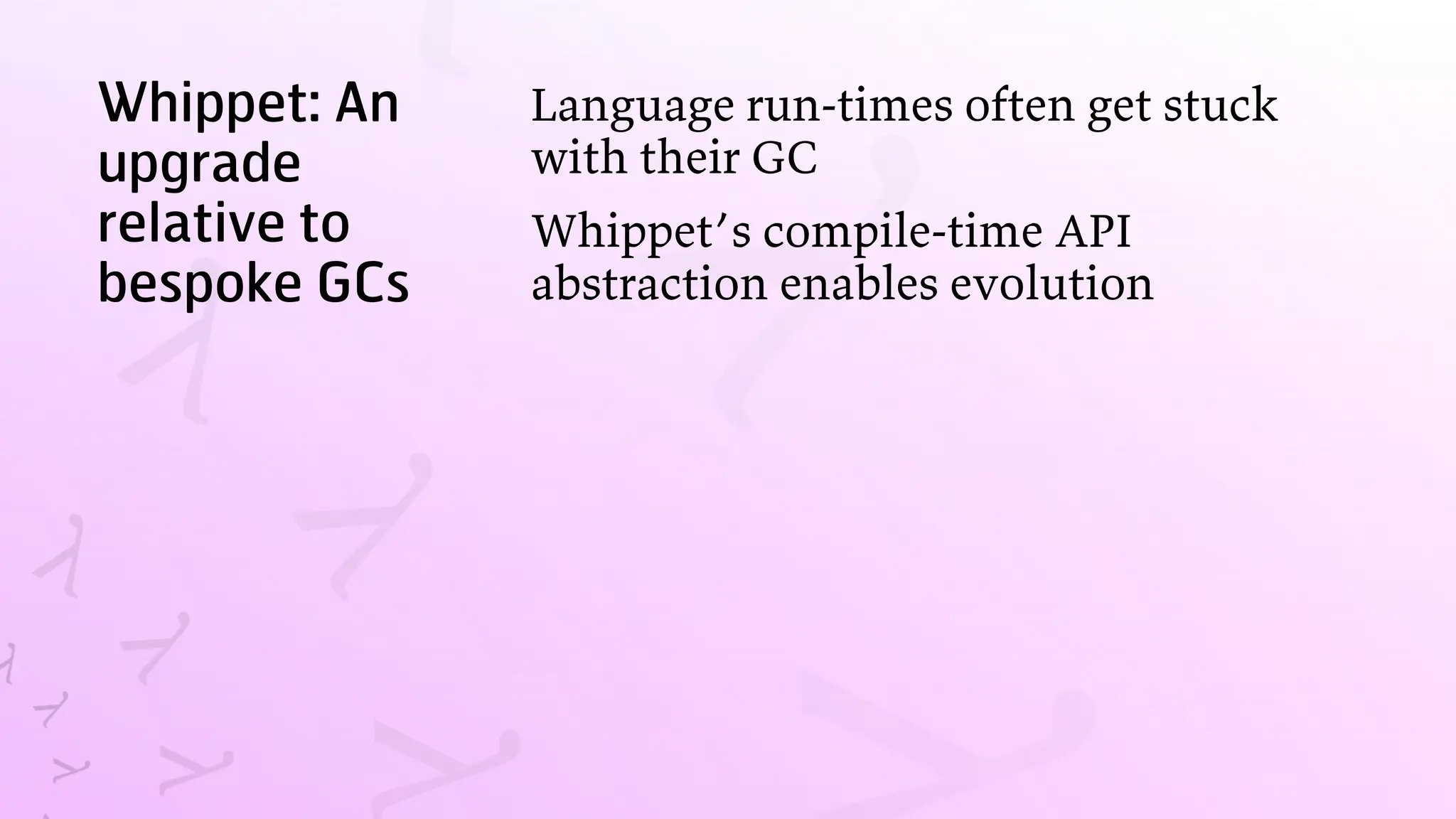 Whippet: An
upgrade
relative to
bespoke GCs
Language run-times often get stuck
with their GC
Whippet’s compile-time API
abstraction enables evolution
 