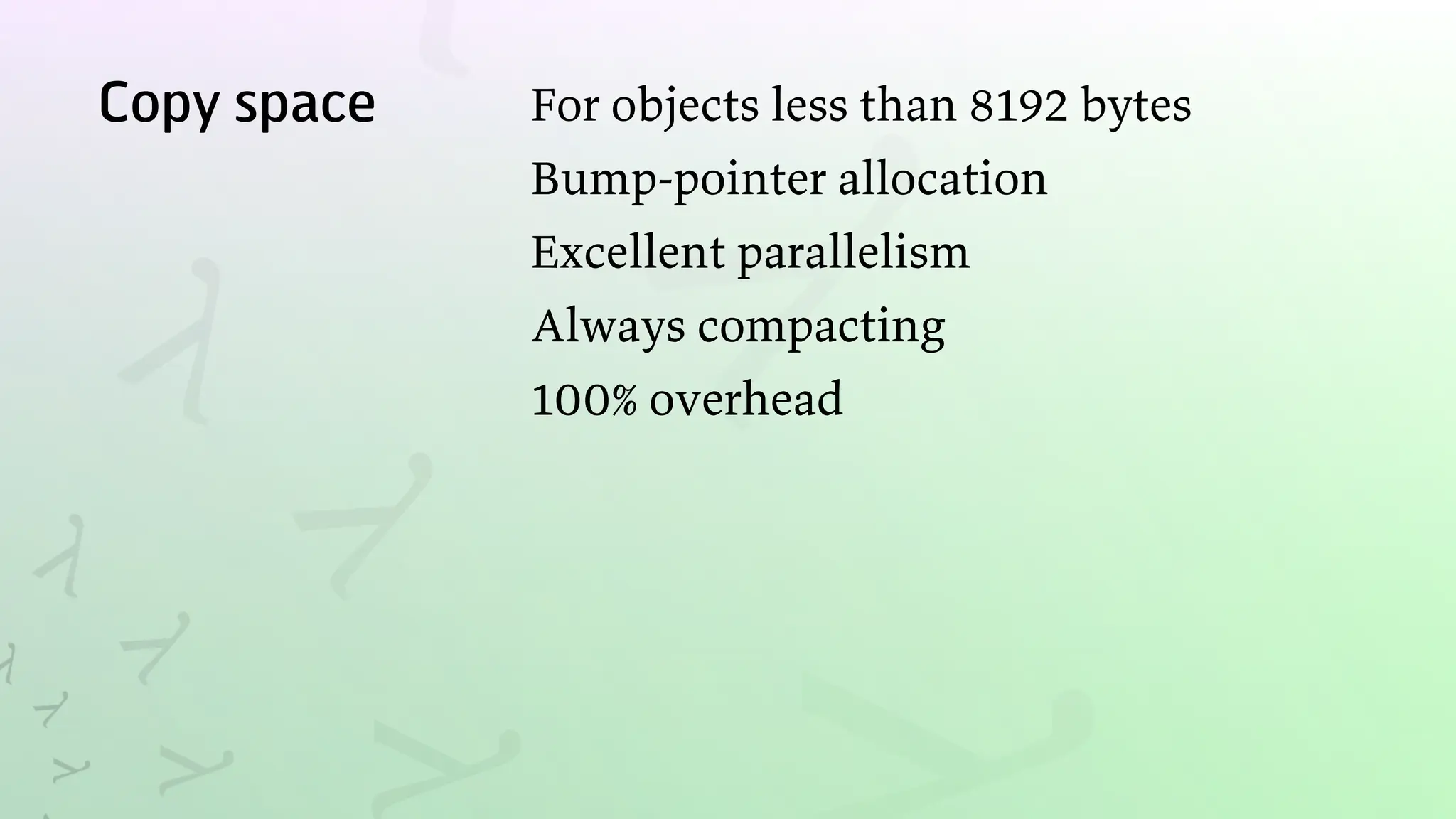 Copy space For objects less than 8192 bytes
Bump-pointer allocation
Excellent parallelism
Always compacting
100% overhead
 