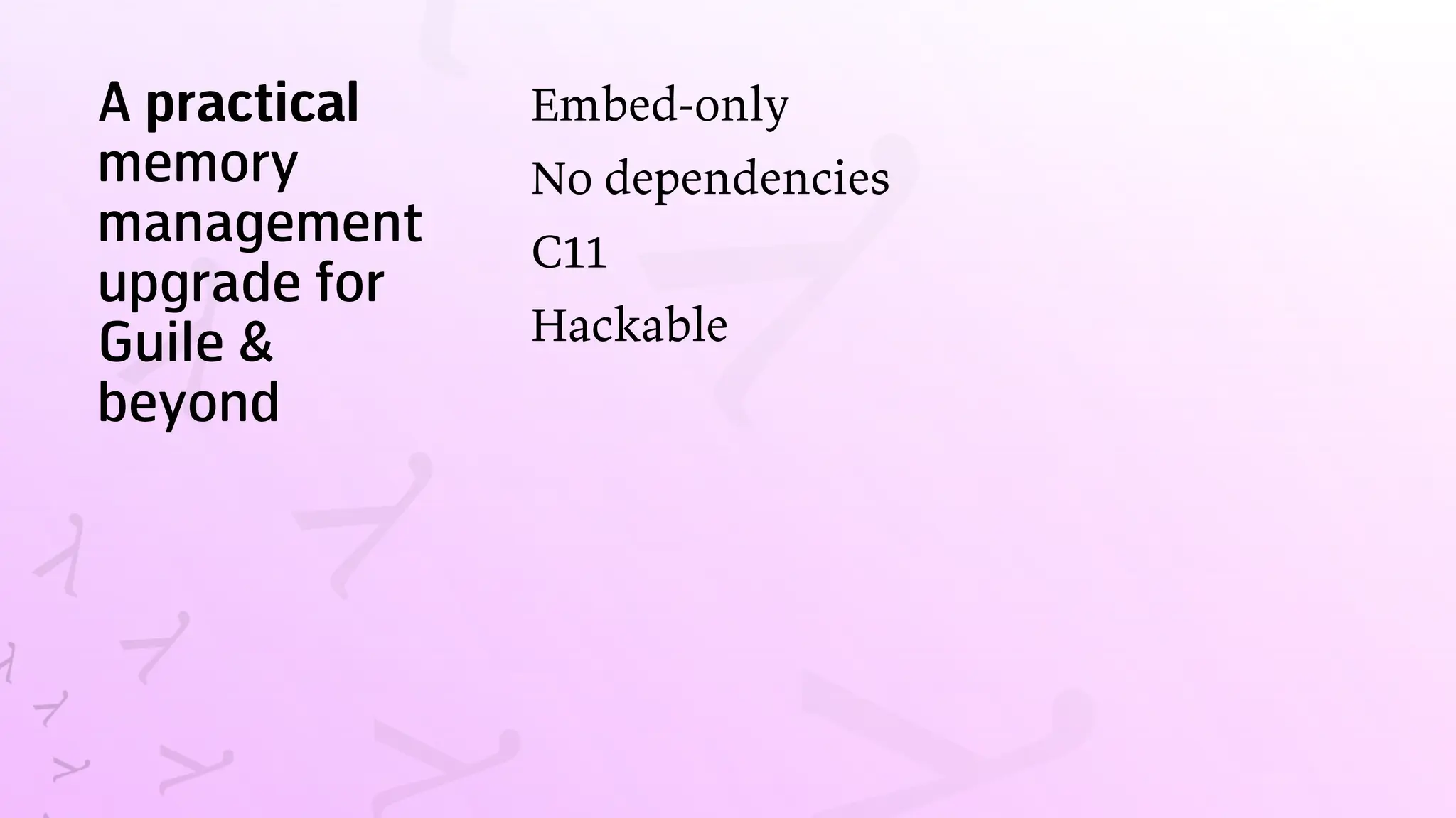 A practical
memory
management
upgrade for
Guile &
beyond
Embed-only
No dependencies
C11
Hackable
 
