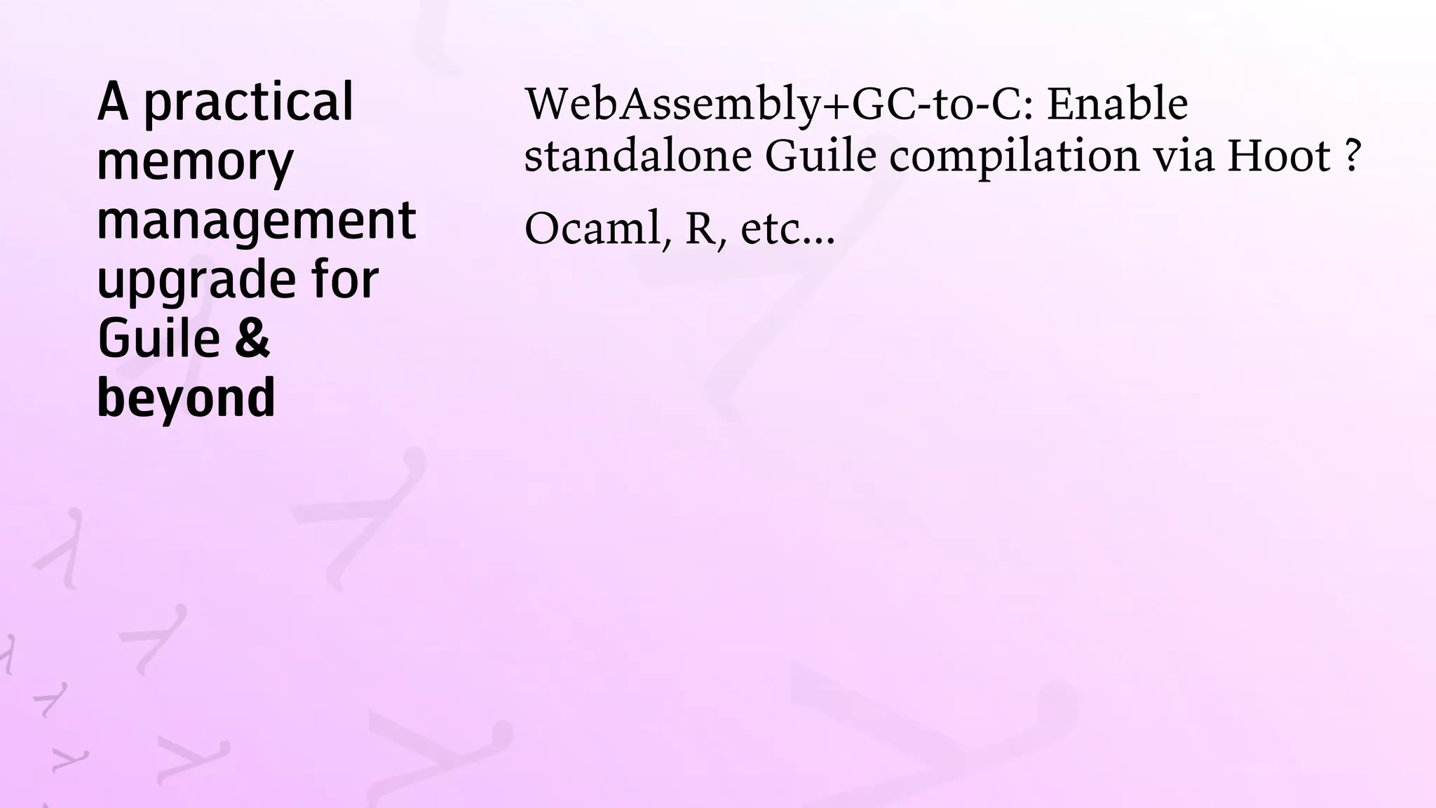 A practical
memory
management
upgrade for
Guile &
beyond
WebAssembly+GC-to-C: Enable
standalone Guile compilation via Hoot ?
Ocaml, R, etc...
 