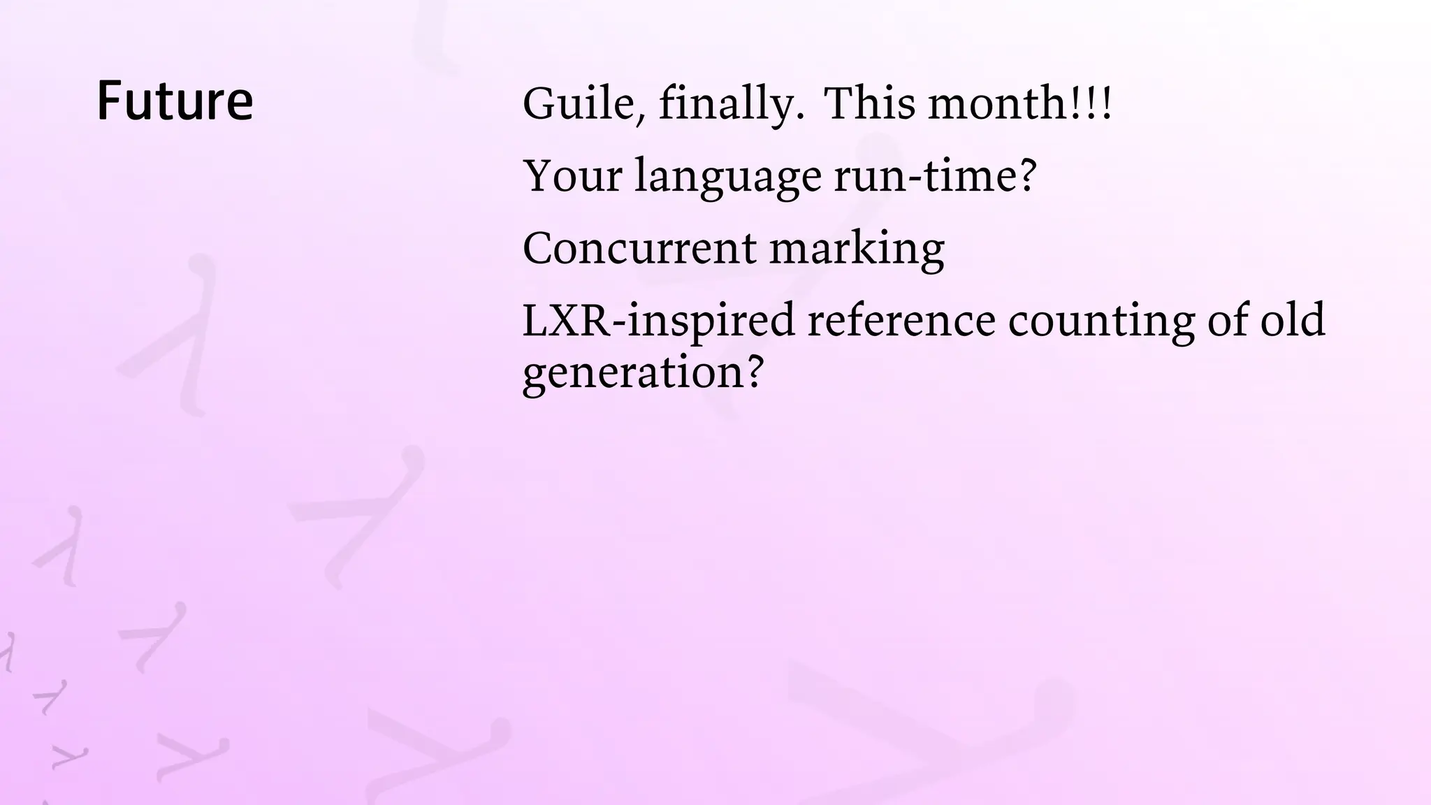 Future Guile, finally. This month!!!
Your language run-time?
Concurrent marking
LXR-inspired reference counting of old
generation?
 