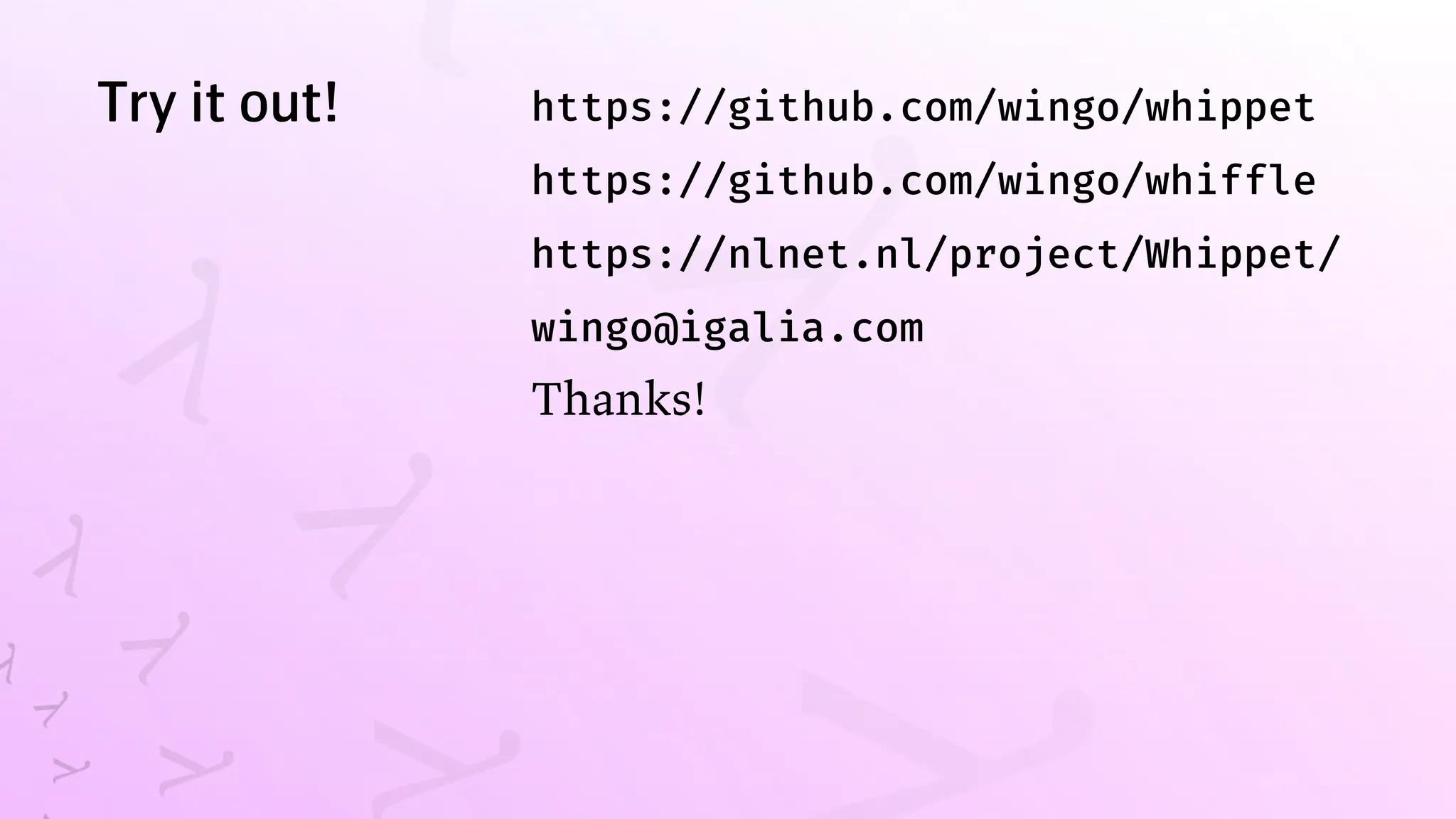 Try it out! https://github.com/wingo/whippet
https://github.com/wingo/whiffle
https://nlnet.nl/project/Whippet/
wingo@igalia.com
Thanks!
 