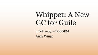 Whippet: A New
GC for Guile
4 Feb 2023 – FOSDEM
Andy Wingo
 