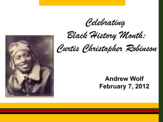 Celebrating
  Black History Month:
Curtis Christopher Robinson

             Andrew Wolf
           February 7, 2012
 