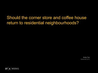 Andy Yan
September 2013
Should the corner store and coffee house
return to residential neighbourhoods?
 