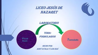 Liceo Jesús De
Nazaret
Laboratorio
Tema:
formularios

Hecho por:
Andy Ayala y Luis Isaí

 