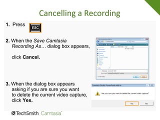 Cancelling a Recording
1. Press
2. When the Save Camtasia
Recording As… dialog box appears,
click Cancel.
3. When the dialog box appears
asking if you are sure you want
to delete the current video capture,
click Yes.
 
