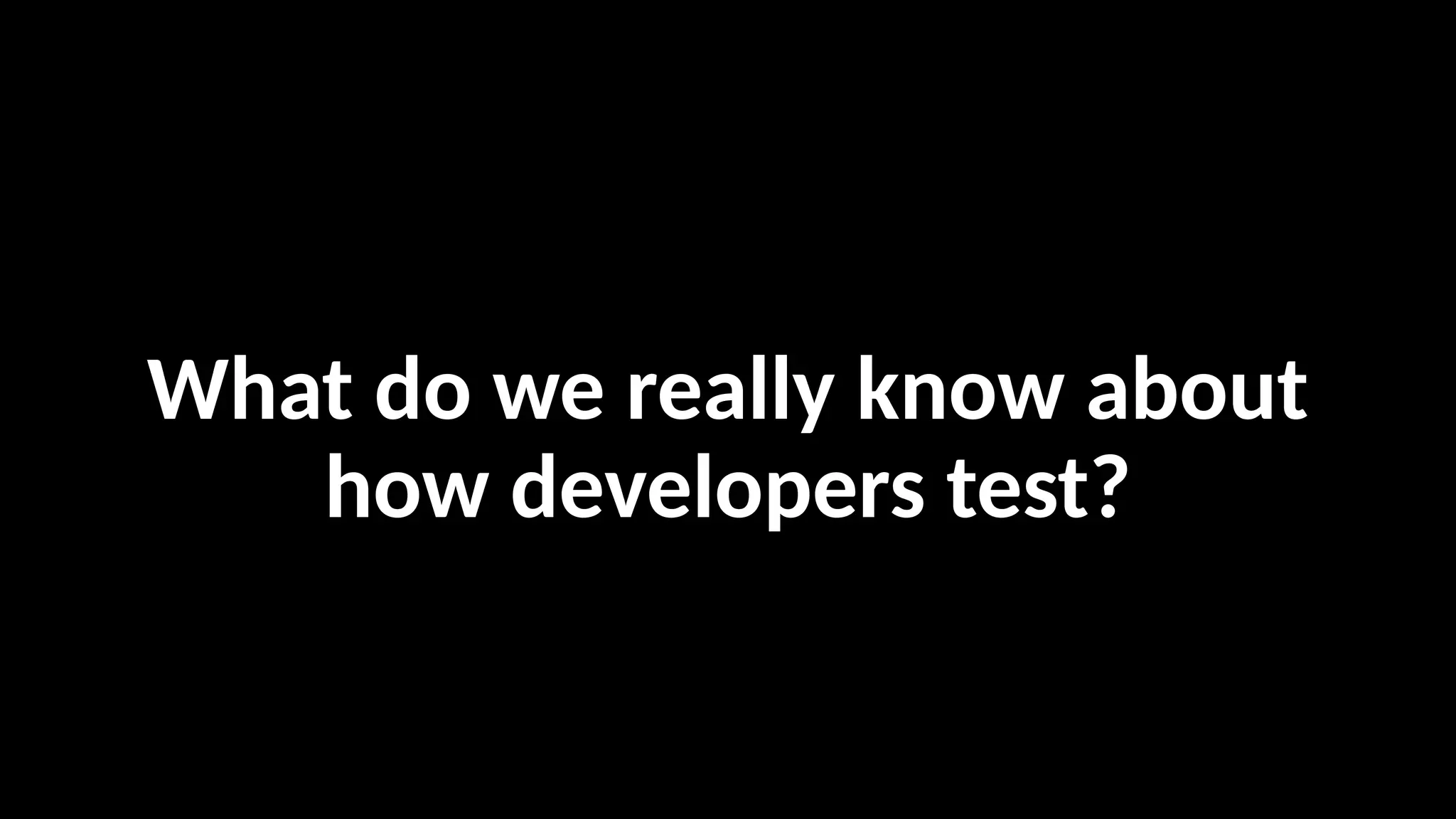 What do we really know about
how developers test?
 
