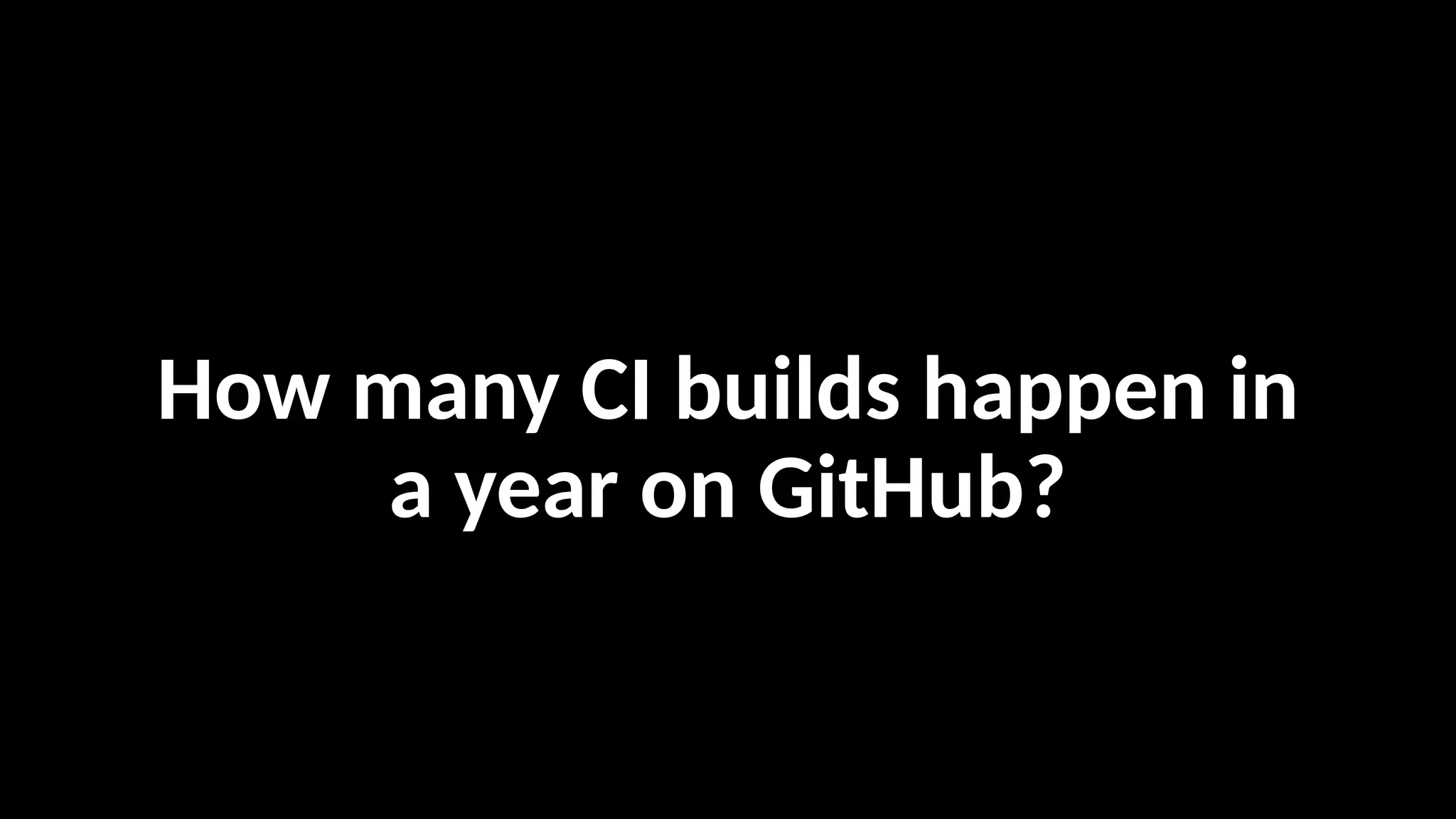 How many CI builds happen in
a year on GitHub?
 