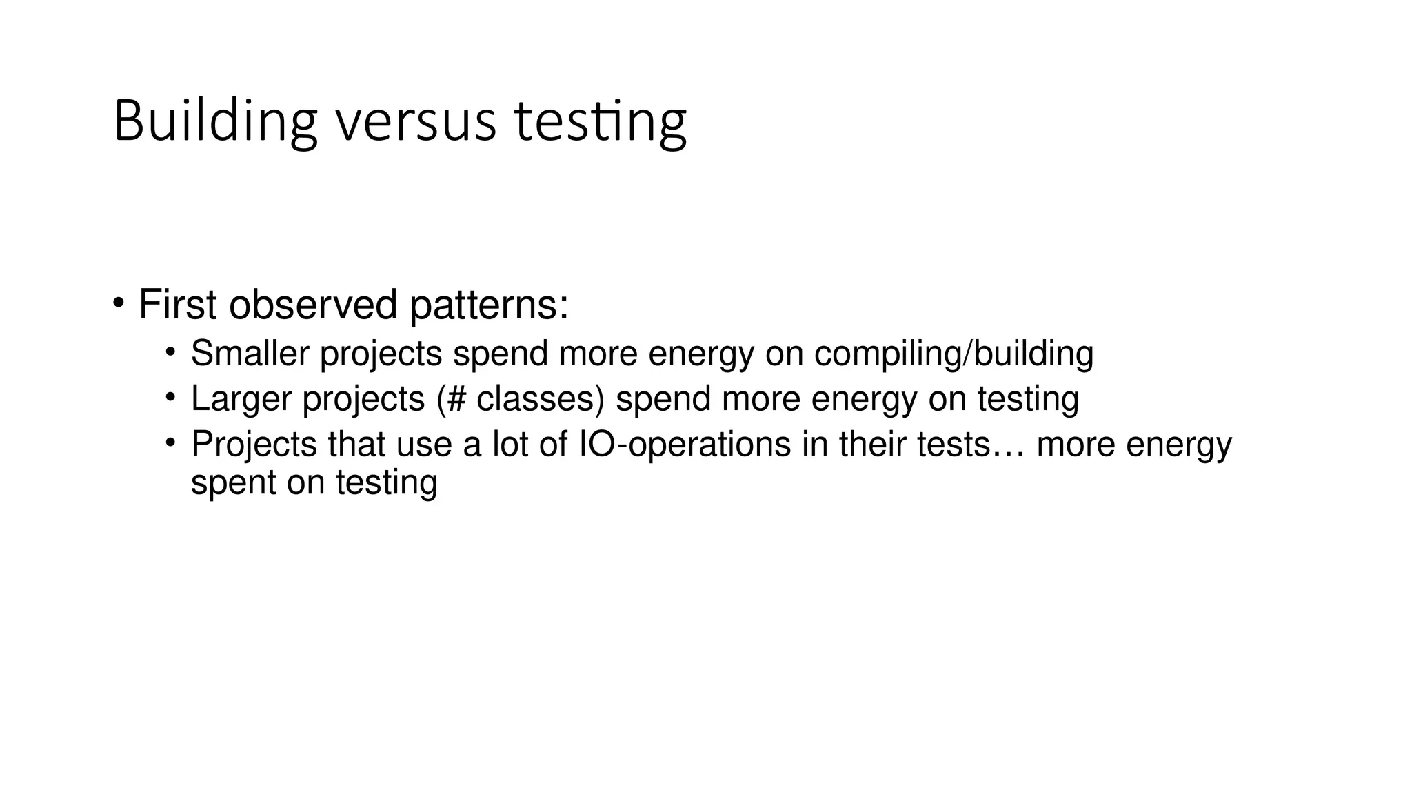 Building versus testing
• First observed patterns:
• Smaller projects spend more energy on compiling/building
• Larger projects (# classes) spend more energy on testing
• Projects that use a lot of IO-operations in their tests… more energy
spent on testing
 