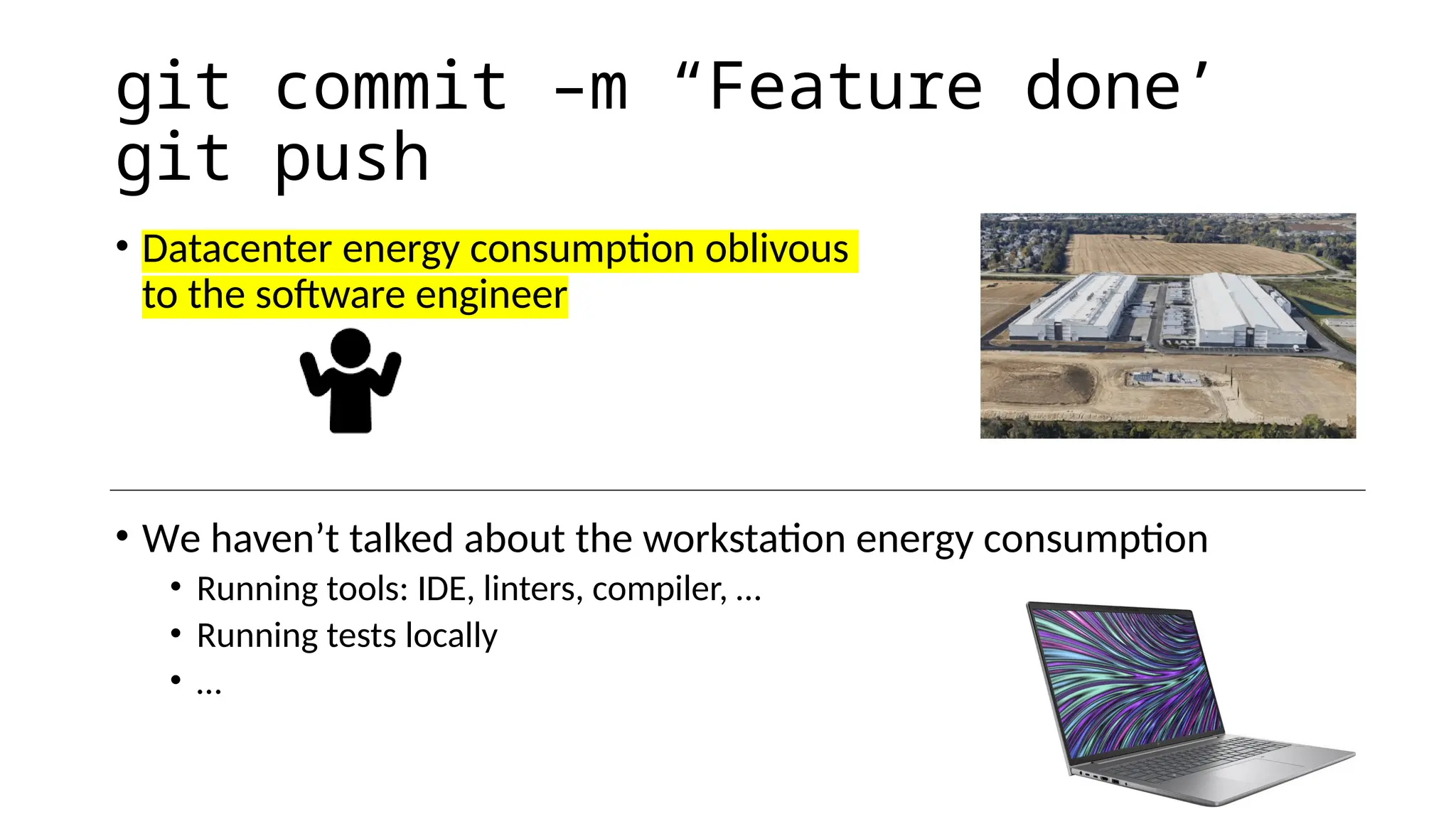 git commit –m “Feature done’
git push
• Datacenter energy consumption oblivous
to the software engineer
• We haven’t talked about the workstation energy consumption
• Running tools: IDE, linters, compiler, …
• Running tests locally
• …
 