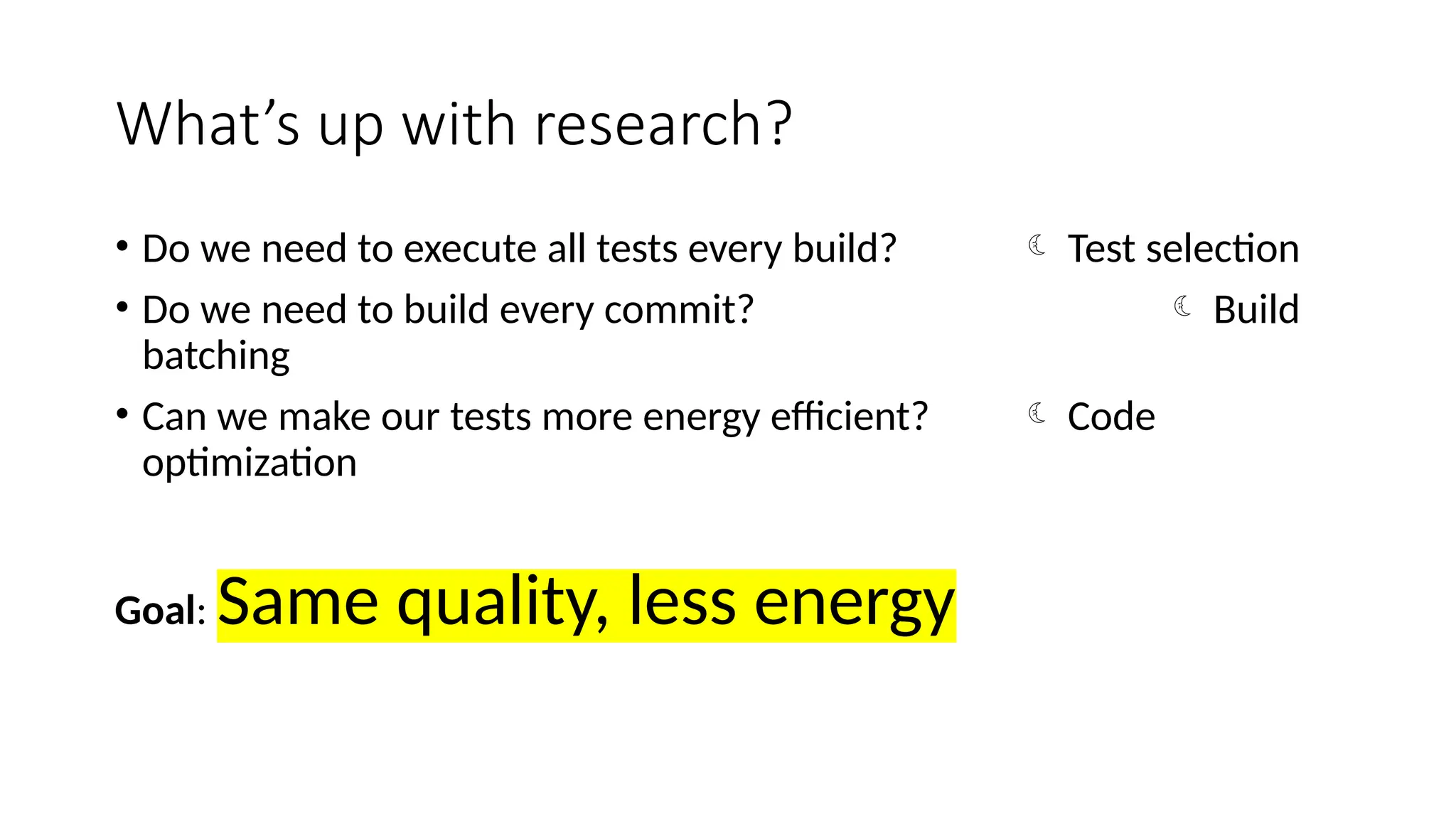 What’s up with research?
• Do we need to execute all tests every build?  Test selection
• Do we need to build every commit?  Build
batching
• Can we make our tests more energy efficient?  Code
optimization
Goal: Same quality, less energy
 