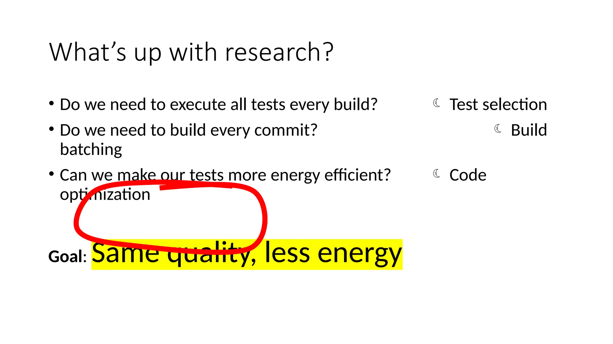 What’s up with research?
• Do we need to execute all tests every build?  Test selection
• Do we need to build every commit?  Build
batching
• Can we make our tests more energy efficient?  Code
optimization
Goal: Same quality, less energy
 