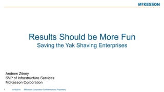 Results Should be More Fun
Saving the Yak Shaving Enterprises
8/16/2016 McKesson Corporation Confidential and Proprietary1
Andrew Zitney
SVP of Infrastructure Services
McKesson Corporation
 