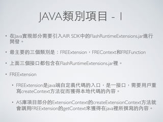 JAVA類別項⺫⽬目 - 1
• 在Java實現部分需要引⼊入AIR SDK中的FlashRuntimeExtensions.jar進⾏行
開發。	

• 最主要的三個類別是：FREExtension，FREContext和FREFunctio...