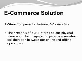 E-Commerce SolutionE-Store Components: Network InfrastructureThe networks of our E-Store and our physical store would be integrated to provide a seamless collaboration between our online and offline operations.