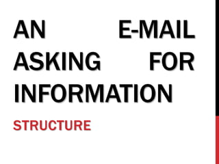 AN E-MAIL
ASKING FOR
INFORMATION
STRUCTURE
 