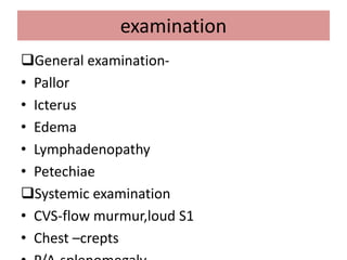 examination
General examination-
• Pallor
• Icterus
• Edema
• Lymphadenopathy
• Petechiae
Systemic examination
• CVS-flow murmur,loud S1
• Chest –crepts
 