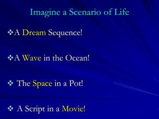 Imagine a Scenario of Life
A Dream Sequence!
A Wave in the Ocean!
 The Space in a Pot!
 A Script in a Movie!
 