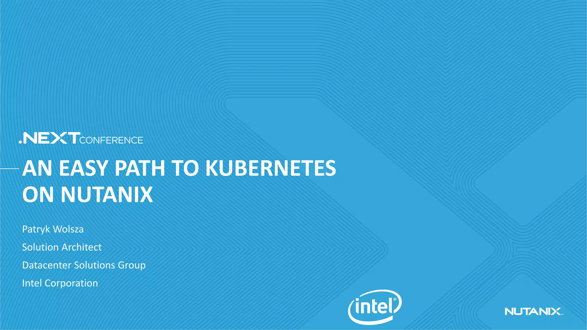 AN EASY PATH TO KUBERNETES
ON NUTANIX
Patryk Wolsza
Solution Architect
Datacenter Solutions Group
Intel Corporation