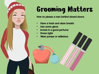 How to please a man behind closed doors:
• Have a fresh and clean breath
• Use some gloss
• Invest in a good perfume
• Dre...