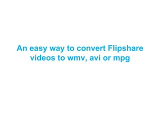 An easy way to convert Flipshare videos to wmv, avi or mpg 