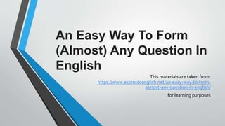 An Easy Way To Form
(Almost) Any Question In
English
This materials are taken from:
https://www.espressoenglish.net/an-easy-way-to-form-
almost-any-question-in-english/
for learning purposes
 
