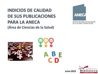 INDICIOS DE CALIDAD
DE SUS PUBLICACIONES
PARA LA ANECA
(Área de Ciencias de la Salud)
Junio 2019
 