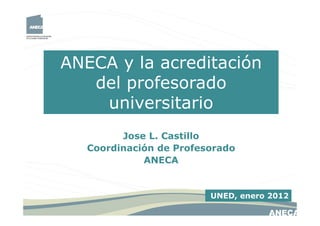 ANECA y la acreditación
   del profesorado
    universitario
         Jose L. Castillo
   Coordinación de Profesorado
             ANECA


                         UNED, enero 2012
 