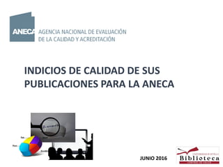INDICIOS DE CALIDAD DE SUS
PUBLICACIONES PARA LA ANECA
JUNIO 2016
 