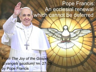 Pope Francis:
An ecclesial renewal
which cannot be deferred
From The Joy of the Gospel
(Evangelii gaudium) nn. 27-29
by Pope Francis
 