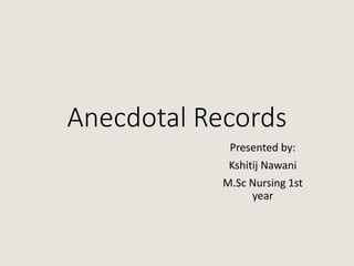 Anecdotal Records
Presented by:
Kshitij Nawani
M.Sc Nursing 1st
year
 