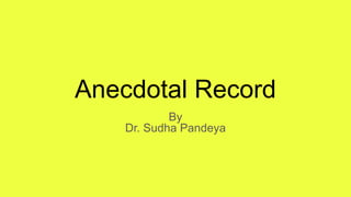 Anecdotal Record
By
Dr. Sudha Pandeya
 