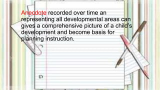 Anecdote recorded over time an 
representing all developmental areas can 
gives a comprehensive picture of a child’s 
development and become basis for 
planning instruction. 
 