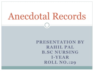 PRESENTATION BY
RAHIL PAL
B.SC NURSING
I-YEAR
ROLL NO.:29
Anecdotal Records
 