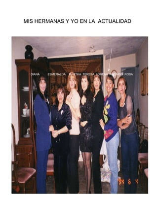MIS HERMANAS Y YO EN LA  ACTUALIDAD DIANA  ESMERALDA  MARTHA  TERESA  LORENA  ROSARIO  ROSA 