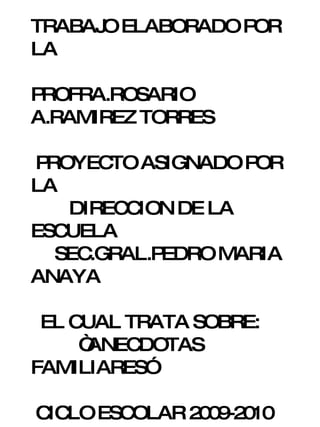 TRABAJO ELABORADO POR LA PROFRA.ROSARIO A.RAMIREZ TORRES PROYECTO ASIGNADO POR LA DIRECCION DE LA ESCUELA SEC.GRAL.PEDRO MARIA ANAYA EL CUAL TRATA SOBRE: “ ANECDOTAS FAMILIARES” CICLO ESCOLAR 2009-2010 