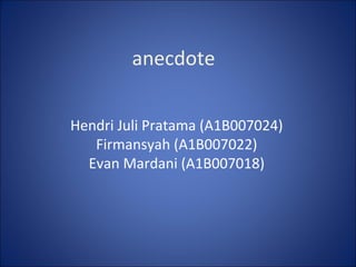 Hendri Juli Pratama  (A1B0070 24 ) F irmansyah  (A1B00702 2 ) Evan Mardani  (A1B0070 18 ) anecdote 