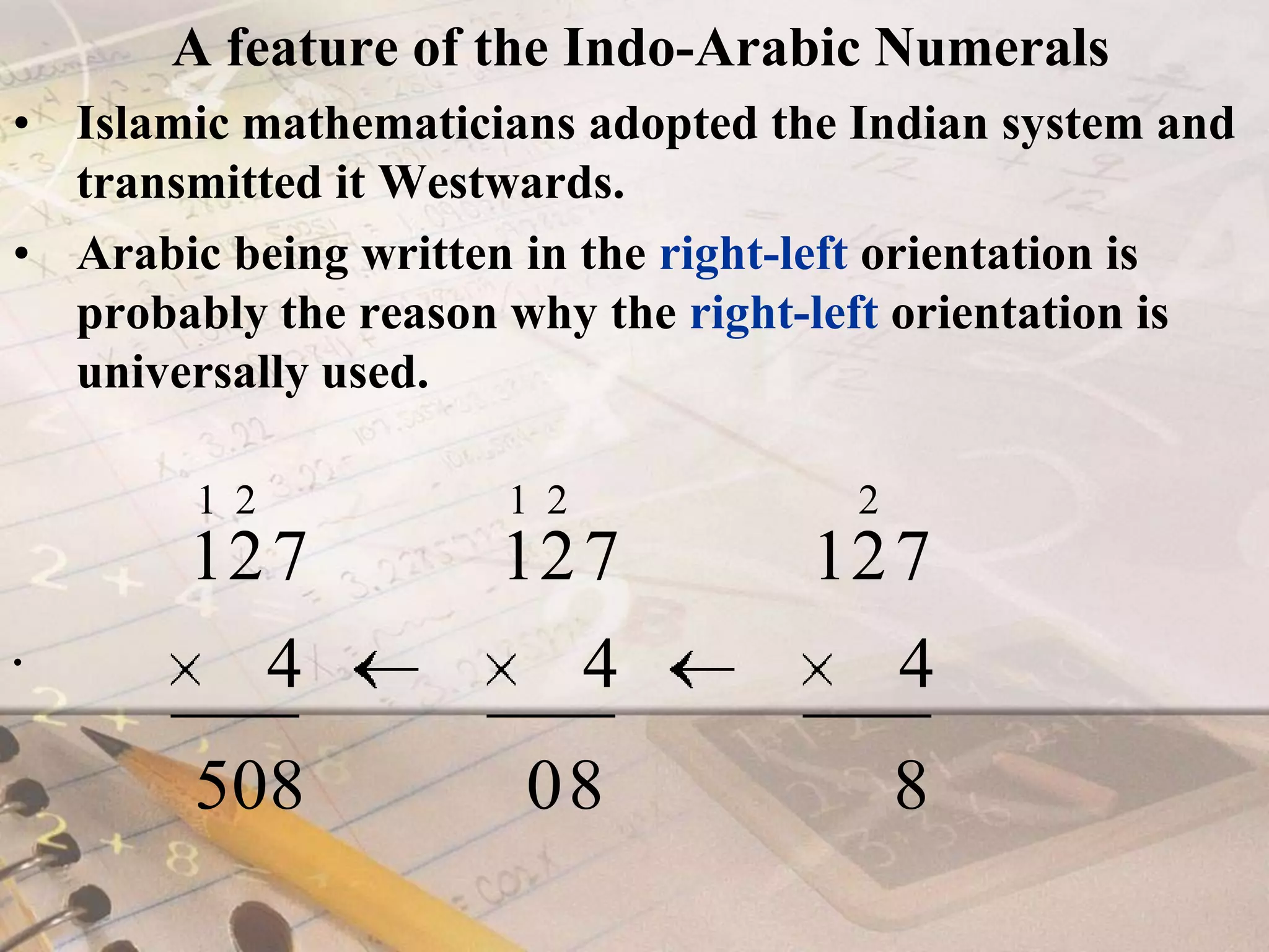 A feature of the Indo-Arabic NumeralsIslamic mathematicians adopted the Indian system and transmitted it Westwards. Arabic being written in the right-left orientation is probably the reason why the right-left orientation is universally used. 