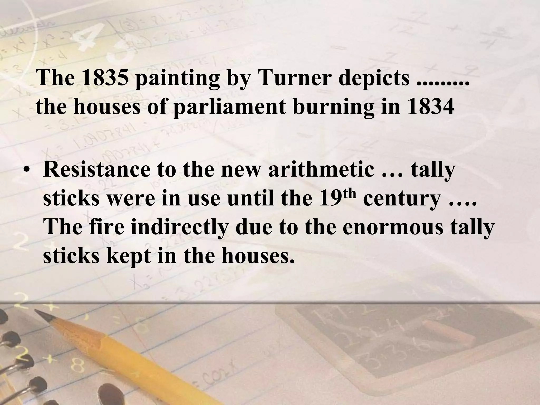 The 1835 painting by Turner depicts .........the houses of parliament burning in 1834Resistance to the new arithmetic … tally sticks were in use until the 19th century …. The fire indirectly due to the enormous tally sticks kept in the houses.