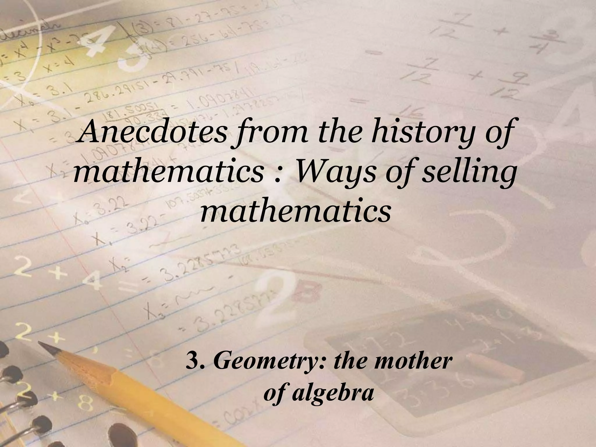 Anecdotes from the history of mathematics : Ways of selling mathematics3. Geometry: the mother of algebra