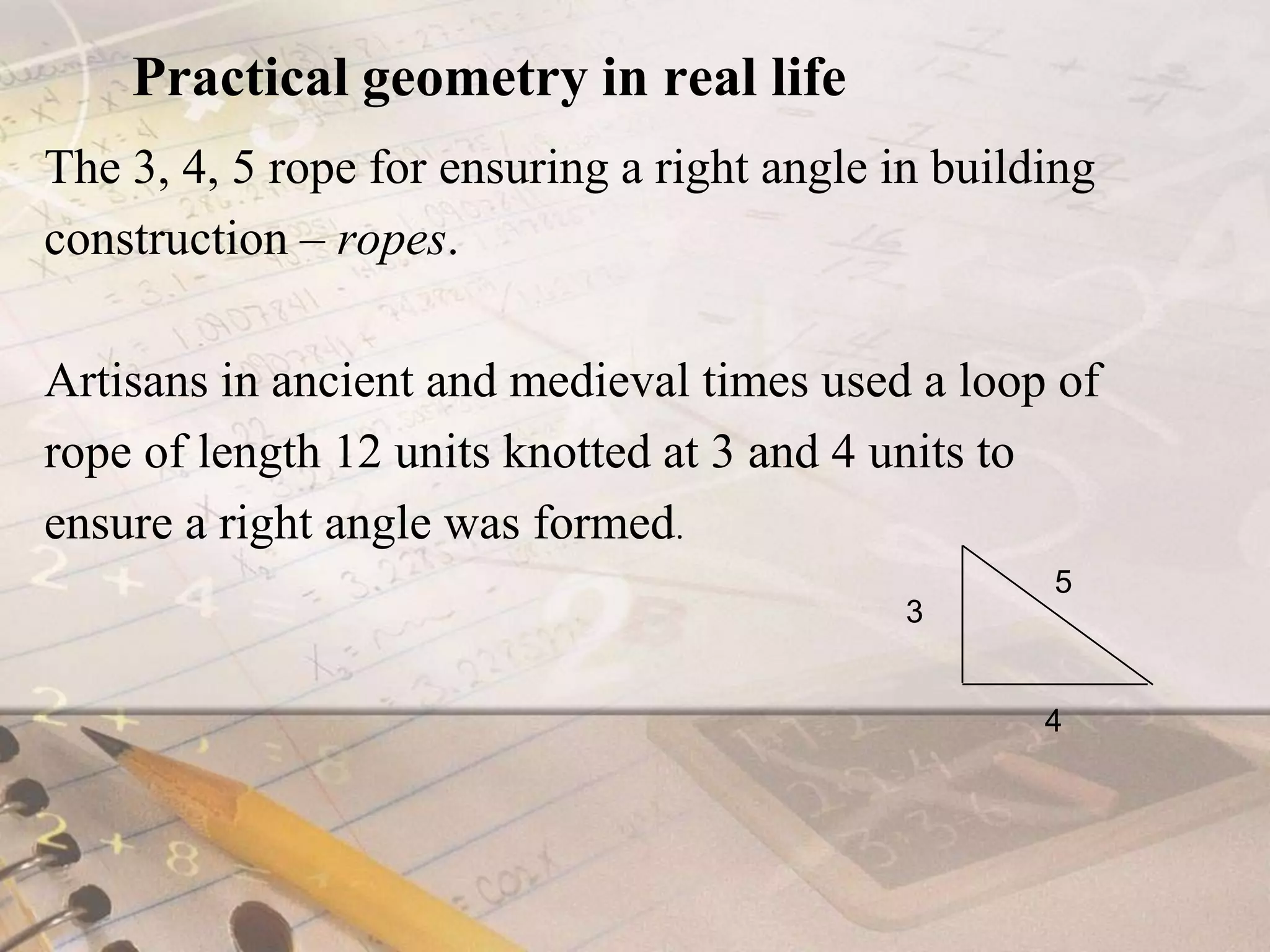 Practical geometry in real lifeThe 3, 4, 5 rope for ensuring a right angle in buildingconstruction – ropes.Artisans in ancient and medieval times used a loop ofrope of length 12 units knotted at 3 and 4 units toensure a right angle was formed.534