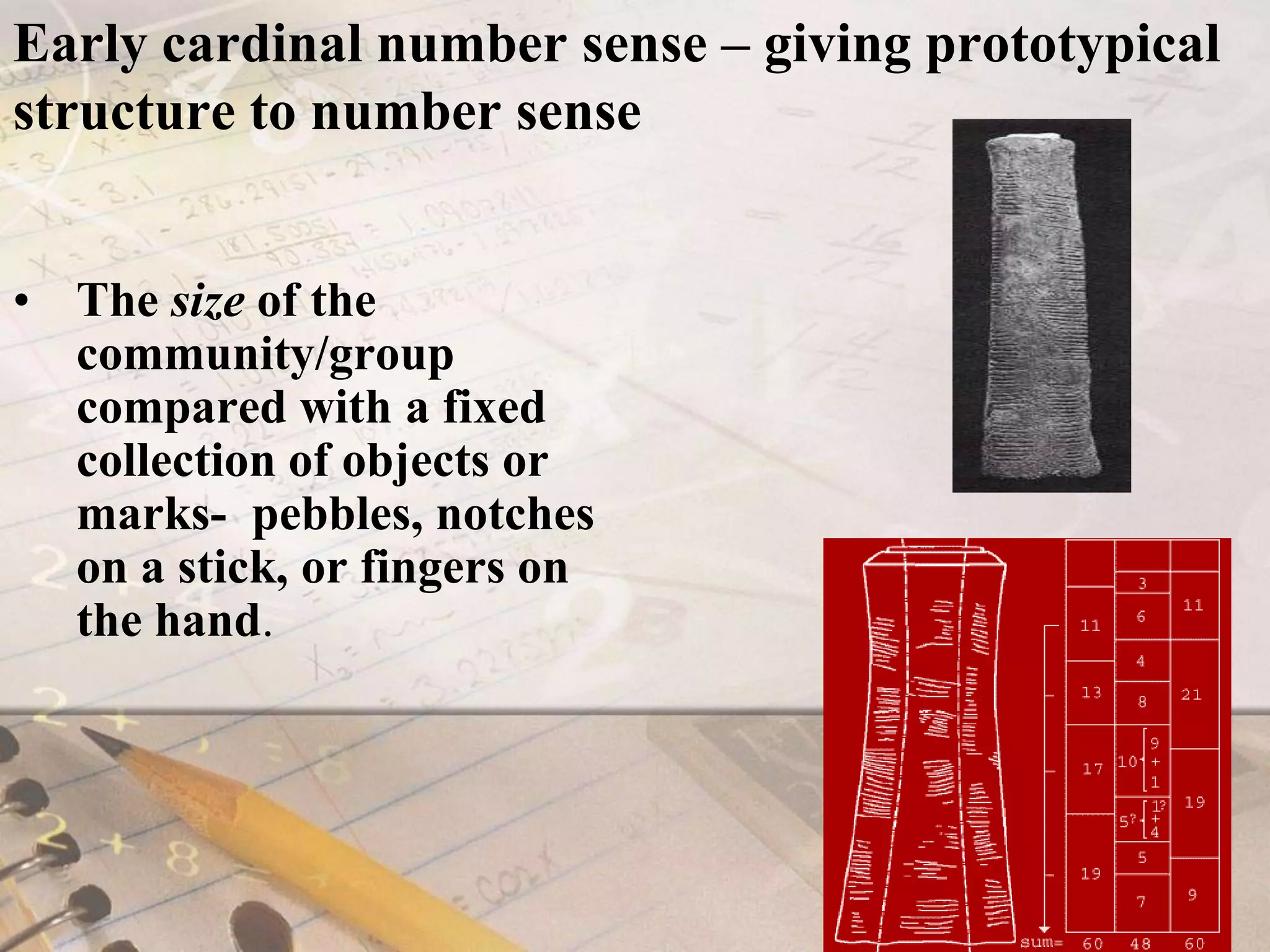Early cardinal number sense – giving prototypical structure to number senseThe size of the community/group compared with a fixed collection of objects or marks-  pebbles, notches on a stick, or fingers on the hand.