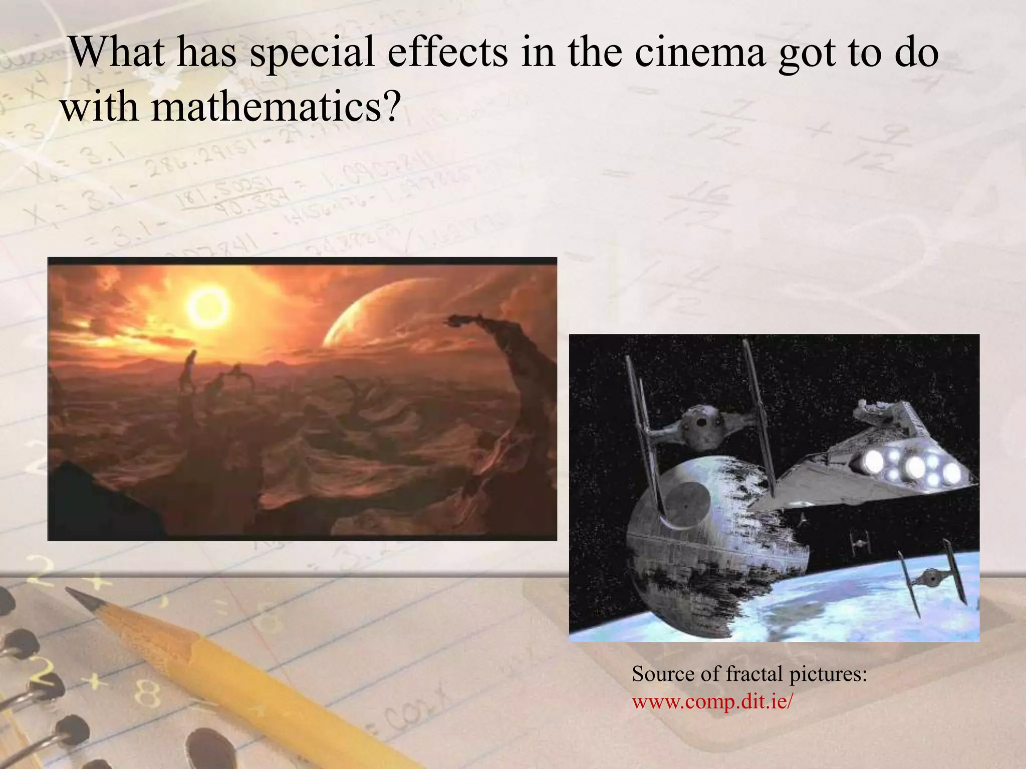What has special effects in the cinema got to do with mathematics?Source of fractal pictures: www.comp.dit.ie/