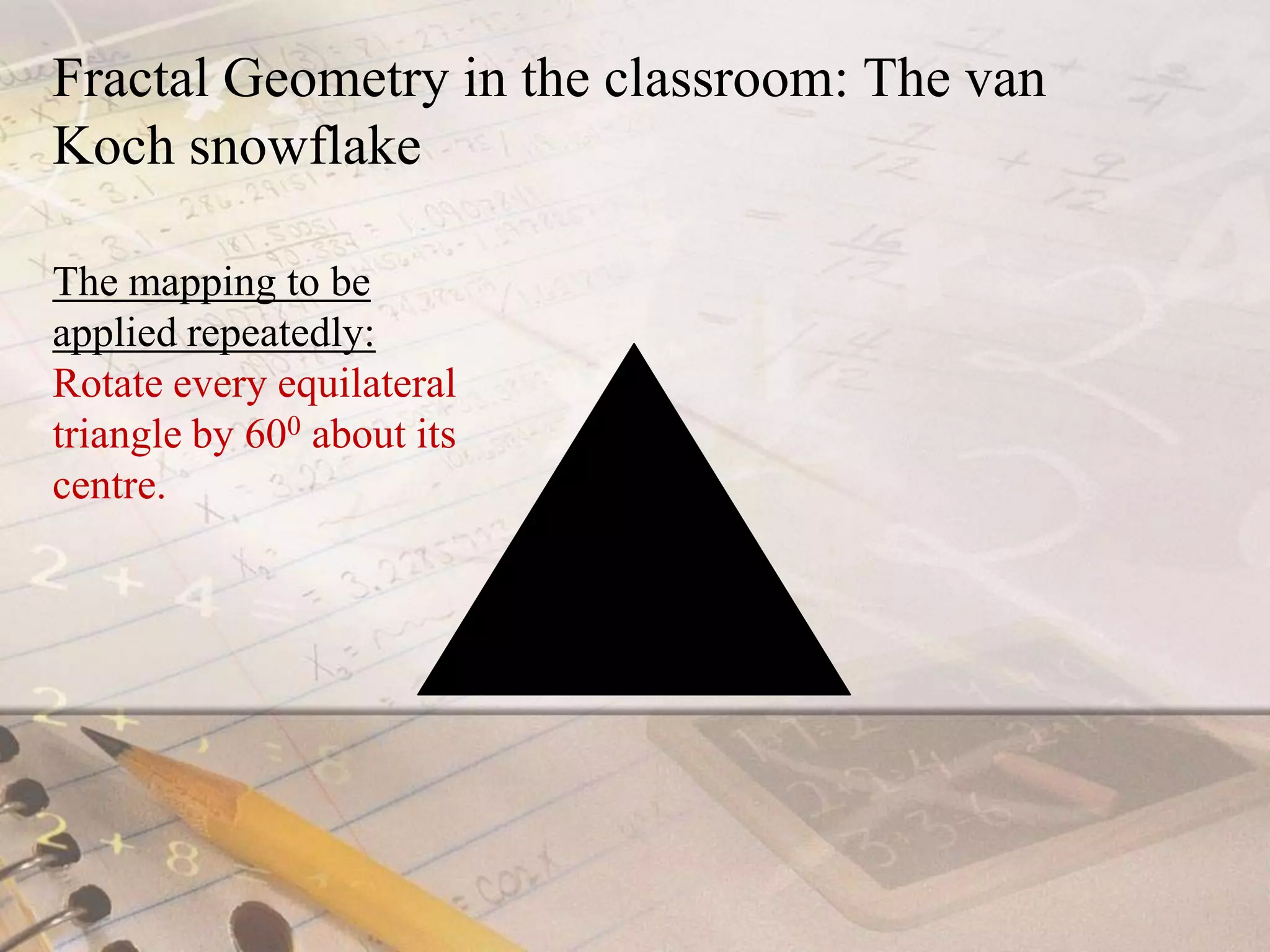 Fractal Geometry in the classroom: The van Koch snowflakeThe mapping to be applied repeatedly: Rotate every equilateral triangle by 600about its centre.