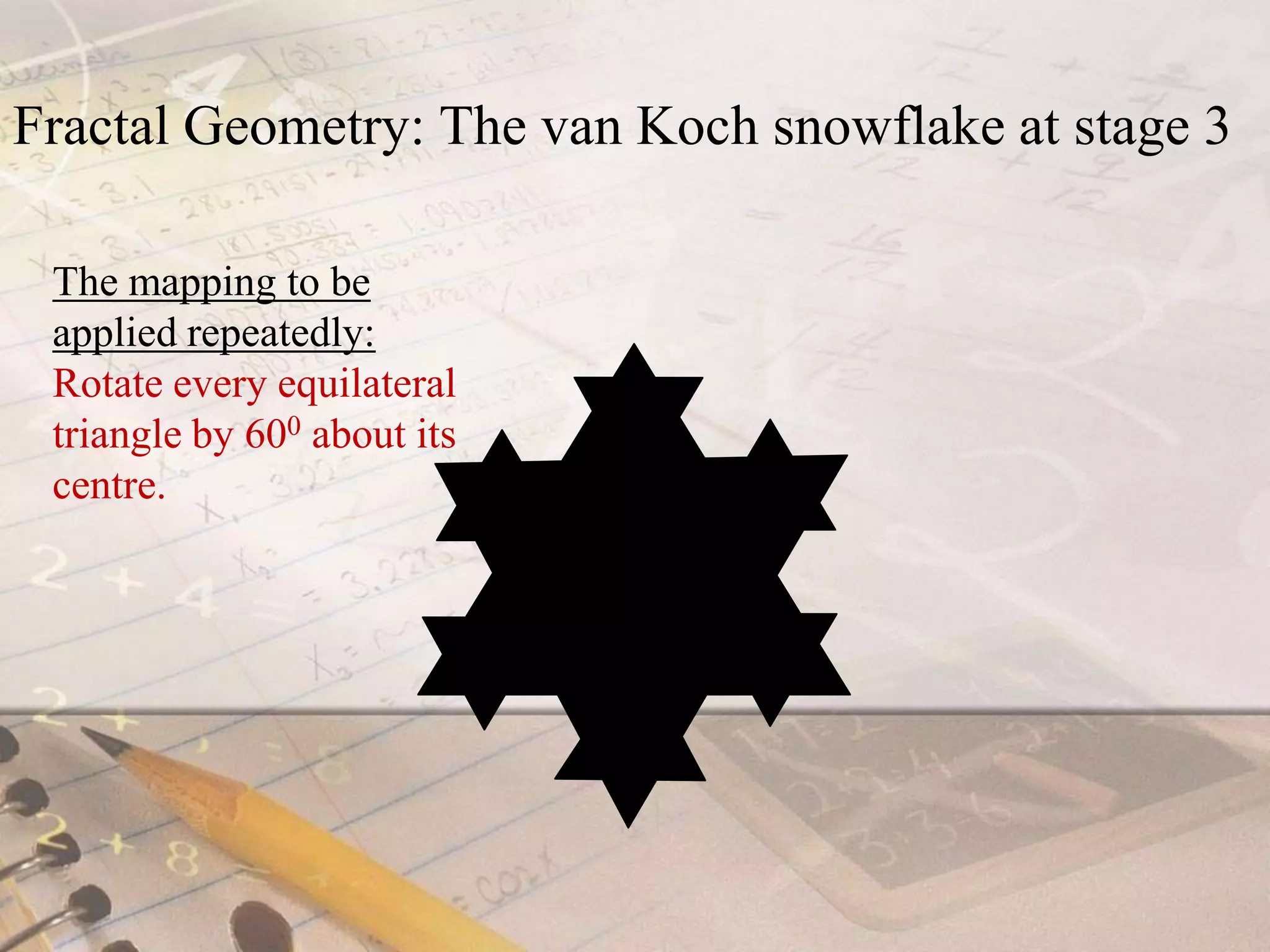 Fractal Geometry: The van Koch snowflake at stage 3The mapping to be applied repeatedly: Rotate every equilateral triangle by 600about its centre.v