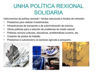 UNHA POLÍTICA REXIONAL SOLIDARIA <ul><li>Instrumentos da política rexional = fondos estruturais e fondos de cohesión. </li...