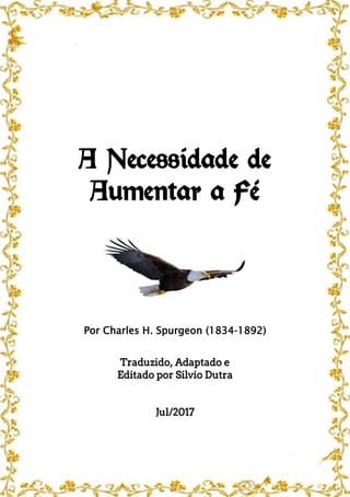 A Necessidade de
Aumentar a Fé
Por Charles H. Spurgeon (1834-1892)
Traduzido, Adaptado e
Editado por Silvio Dutra
Jul/2017
 