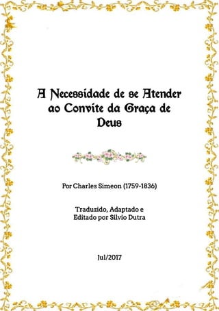 A Necessidade de se Atender
ao Convite da Graça de
Deus
Por Charles Simeon (1759-1836)
Traduzido, Adaptado e
Editado por Silvio Dutra
Jul/2017
 