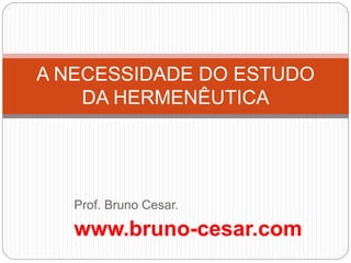 Prof. Bruno Cesar.
www.bruno-cesar.com
A NECESSIDADE DO ESTUDO
DA HERMENÊUTICA
 